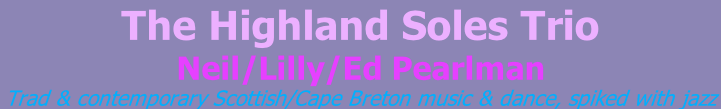The Highland Soles Trio Neil/Lilly/Ed Pearlman Trad & contemporary Scottish/Cape Breton music & dance, spiked with jazz