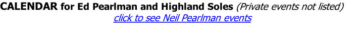 CALENDAR for Ed Pearlman and Highland Soles (Private events not listed)      click to see Neil Pearlman events