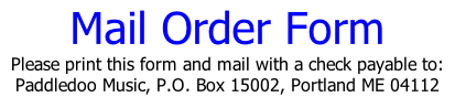 Mail Order Form Please print this form and mail with a check payable to: Paddledoo Music, P.O. Box 15002, Portland ME 04112